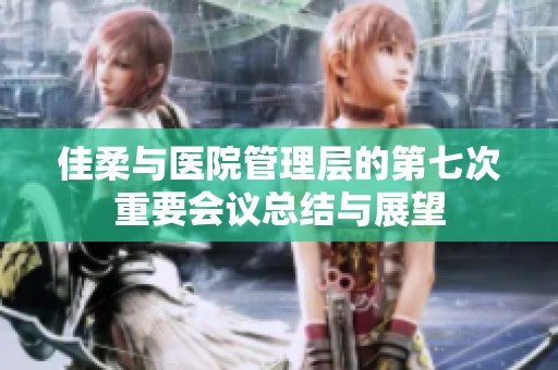 佳柔與醫(yī)院管理層的第七次重要會議總結與展望