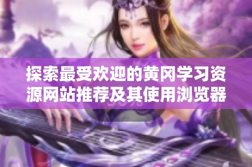 探索最受歡迎的黃岡學習資源網(wǎng)站推薦及其使用瀏覽器技巧