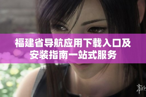 福建省導(dǎo)航應(yīng)用下載入口及安裝指南一站式服務(wù)