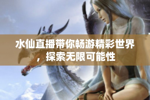 水仙直播帶你暢游精彩世界，探索無限可能性