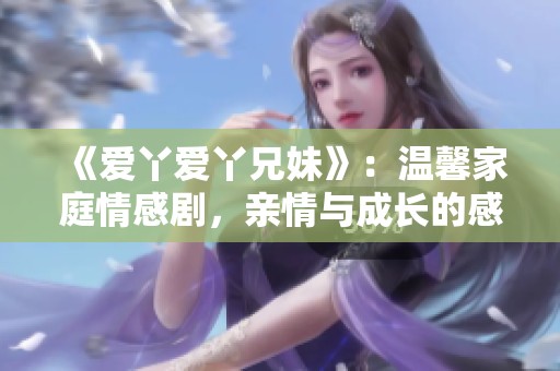 《愛丫愛丫兄妹》：溫馨家庭情感劇，親情與成長的感人故事