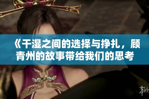 《干濕之間的選擇與掙扎，顧青州的故事帶給我們的思考》