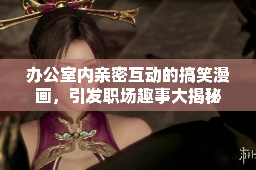 辦公室內(nèi)親密互動(dòng)的搞笑漫畫，引發(fā)職場趣事大揭秘