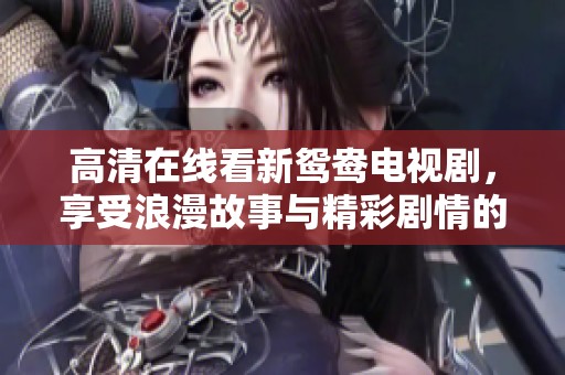 高清在線看新鴛鴦電視劇，享受浪漫故事與精彩劇情的絕佳體驗(yàn)