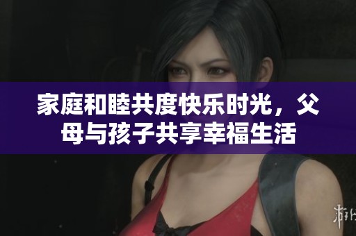 家庭和睦共度快樂時(shí)光，父母與孩子共享幸福生活