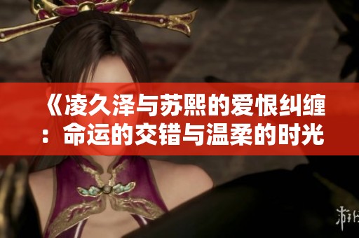 《凌久澤與蘇熙的愛恨糾纏：命運(yùn)的交錯(cuò)與溫柔的時(shí)光》