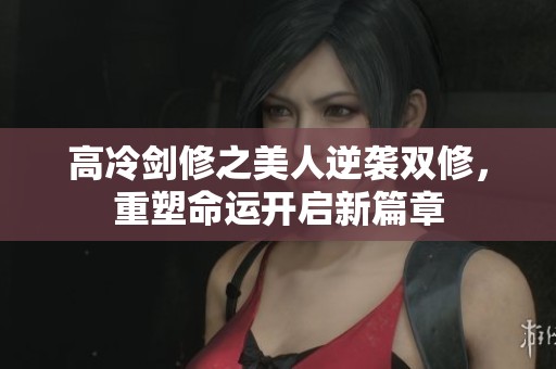 高冷劍修之美人逆襲雙修，重塑命運(yùn)開啟新篇章