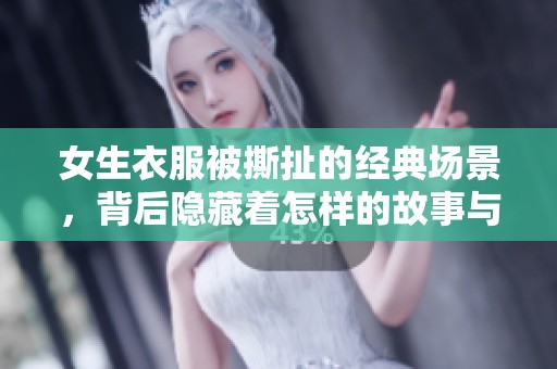 女生衣服被撕扯的經(jīng)典場(chǎng)景，背后隱藏著怎樣的故事與情感