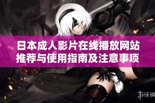日本成人影片在線播放網(wǎng)站推薦與使用指南及注意事項(xiàng)解讀