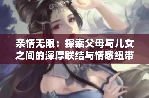 親情無限：探索父母與兒女之間的深厚聯(lián)結(jié)與情感紐帶