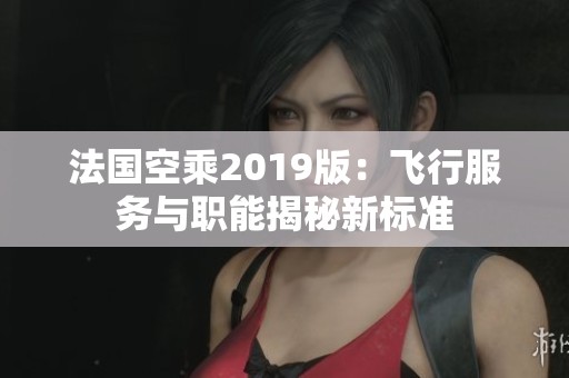法國空乘2019版：飛行服務(wù)與職能揭秘新標(biāo)準(zhǔn)