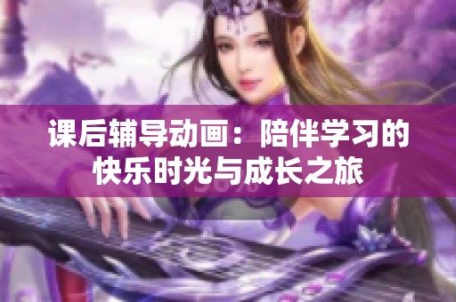 課后輔導動畫：陪伴學習的快樂時光與成長之旅