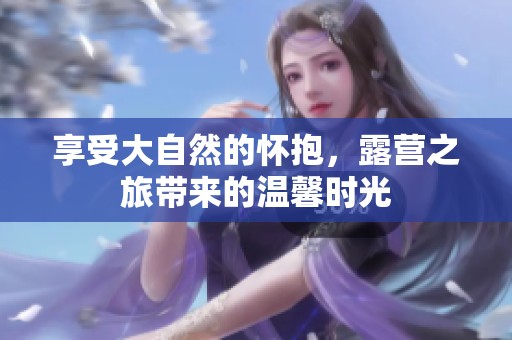 享受大自然的懷抱，露營之旅帶來的溫馨時光