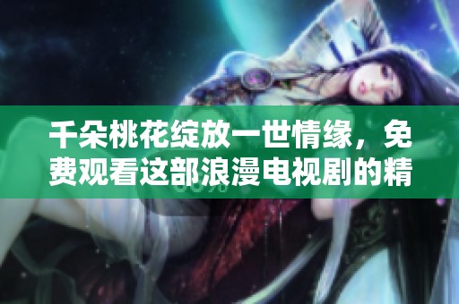 千朵桃花綻放一世情緣，免費觀看這部浪漫電視劇的精彩故事