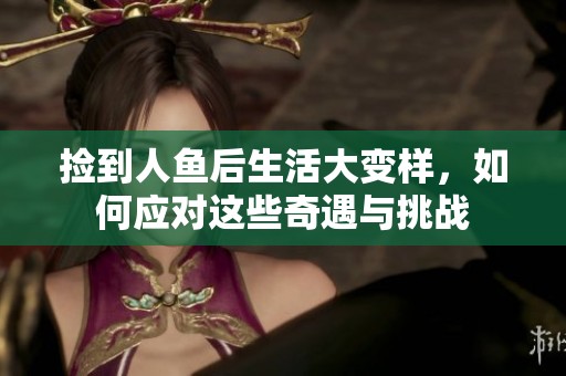 撿到人魚后生活大變樣，如何應(yīng)對這些奇遇與挑戰(zhàn)
