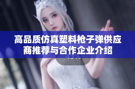 高品質(zhì)仿真塑料槍子彈供應(yīng)商推薦與合作企業(yè)介紹