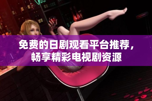 免費(fèi)的日劇觀看平臺(tái)推薦，暢享精彩電視劇資源