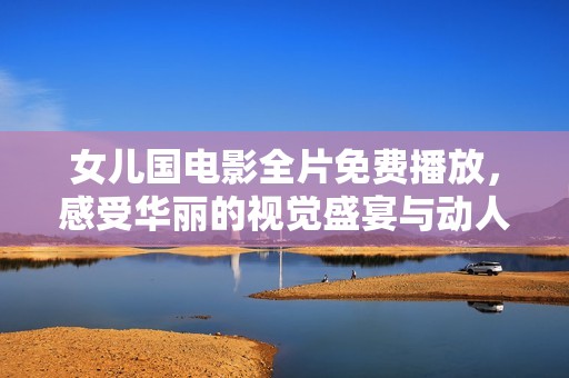 女兒國電影全片免費播放，感受華麗的視覺盛宴與動人故事