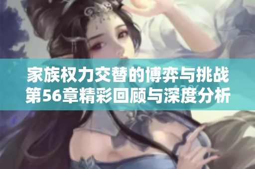 家族權(quán)力交替的博弈與挑戰(zhàn)第56章精彩回顧與深度分析