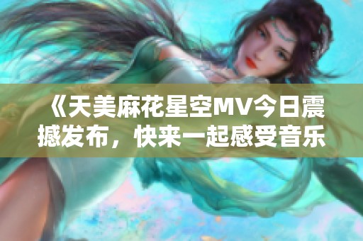 《天美麻花星空MV今日震撼發(fā)布，快來(lái)一起感受音樂(lè)的魅力》