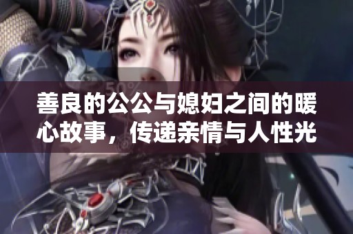 善良的公公與媳婦之間的暖心故事，傳遞親情與人性光輝