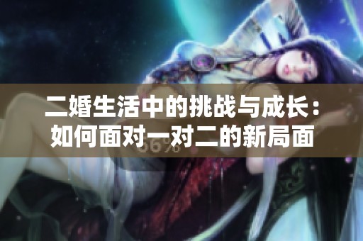 二婚生活中的挑戰(zhàn)與成長：如何面對一對二的新局面