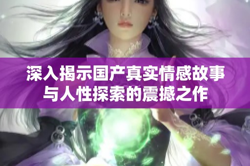 深入揭示國產(chǎn)真實情感故事與人性探索的震撼之作