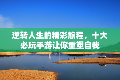 逆轉(zhuǎn)人生的精彩旅程，十大必玩手游讓你重塑自我