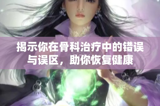 揭示你在骨科治療中的錯(cuò)誤與誤區(qū)，助你恢復(fù)健康