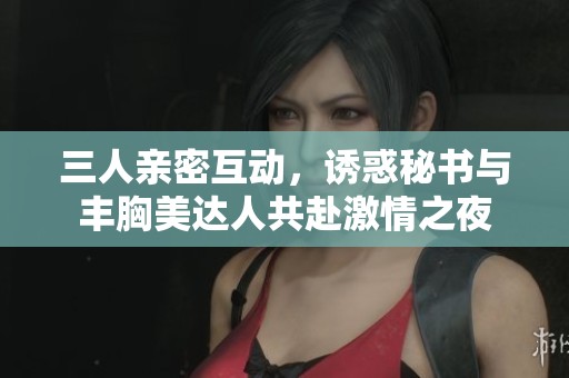 三人親密互動，誘惑秘書與豐胸美達人共赴激情之夜