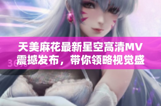 天美麻花最新星空高清MV震撼發(fā)布，帶你領略視覺盛宴與音樂魅力