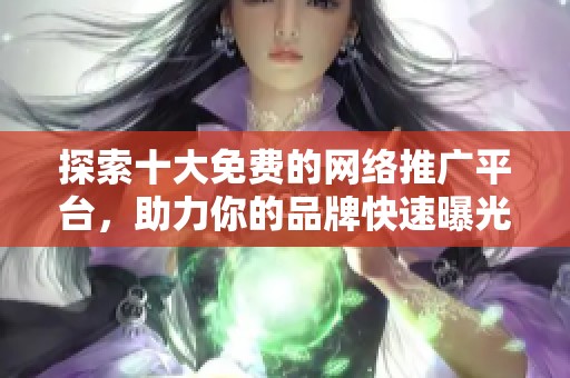 探索十大免費(fèi)的網(wǎng)絡(luò)推廣平臺(tái)，助力你的品牌快速曝光與發(fā)展