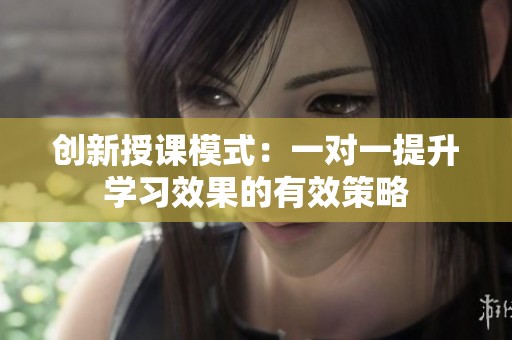 創(chuàng)新授課模式：一對一提升學(xué)習(xí)效果的有效策略