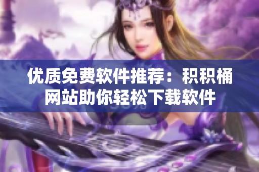 優(yōu)質免費軟件推薦：積積桶網(wǎng)站助你輕松下載軟件