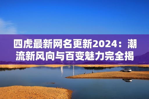四虎最新網(wǎng)名更新2024：潮流新風向與百變魅力完全揭秘
