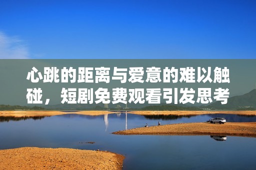 心跳的距離與愛意的難以觸碰，短劇免費(fèi)觀看引發(fā)思考