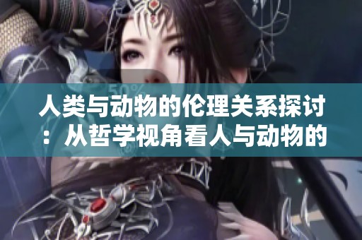 人類與動(dòng)物的倫理關(guān)系探討：從哲學(xué)視角看人與動(dòng)物的共存之道