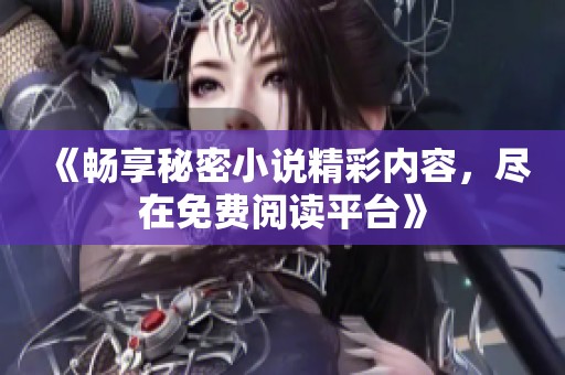 《暢享秘密小說精彩內(nèi)容，盡在免費(fèi)閱讀平臺(tái)》