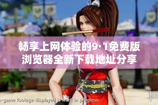 暢享上網(wǎng)體驗(yàn)的9·1免費(fèi)版瀏覽器全新下載地址分享