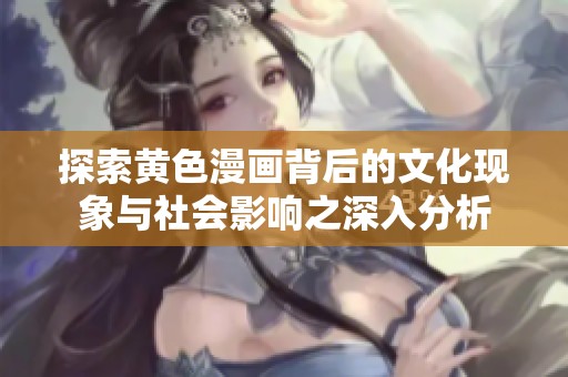 探索黃色漫畫背后的文化現(xiàn)象與社會(huì)影響之深入分析