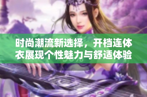 時(shí)尚潮流新選擇，開檔連體衣展現(xiàn)個(gè)性魅力與舒適體驗(yàn)