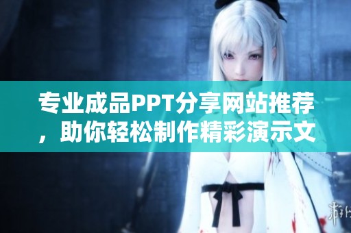 專業(yè)成品PPT分享網(wǎng)站推薦，助你輕松制作精彩演示文稿