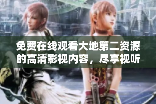 免費在線觀看大地第二資源的高清影視內(nèi)容，盡享視聽盛宴
