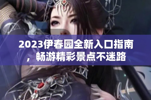 2023伊春園全新入口指南，暢游精彩景點不迷路