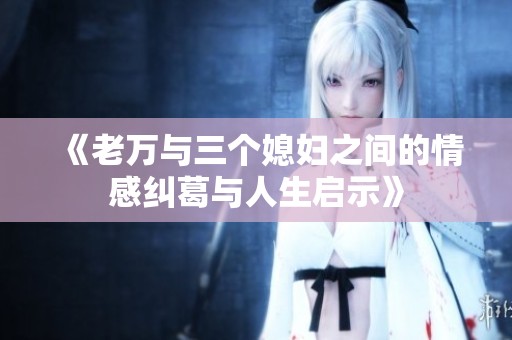《老萬與三個(gè)媳婦之間的情感糾葛與人生啟示》