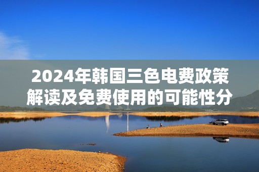 2024年韓國三色電費(fèi)政策解讀及免費(fèi)使用的可能性分析