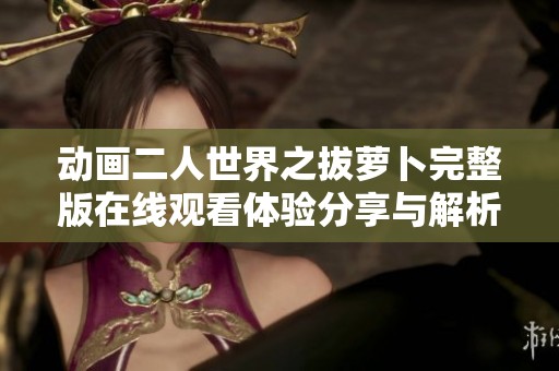 動(dòng)畫(huà)二人世界之拔蘿卜完整版在線觀看體驗(yàn)分享與解析