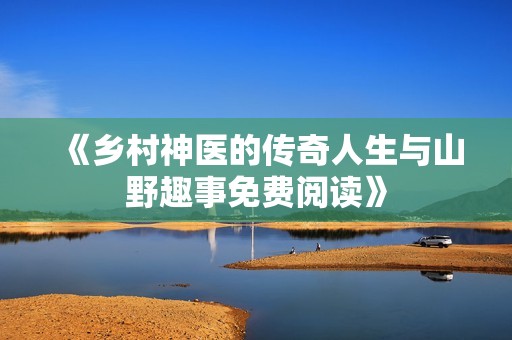 《鄉(xiāng)村神醫(yī)的傳奇人生與山野趣事免費(fèi)閱讀》