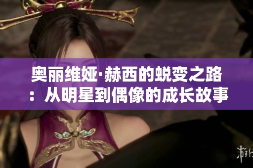 奧麗維婭·赫西的蛻變之路：從明星到偶像的成長故事