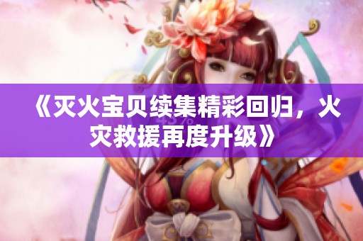 《滅火寶貝續(xù)集精彩回歸，火災(zāi)救援再度升級》